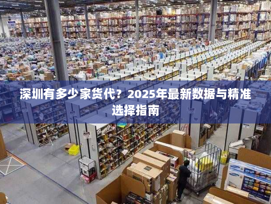 深圳有多少家货代?2025年最新数据与精准选择指南 深圳有多少家货代?2025年最新数据与精准选择指南