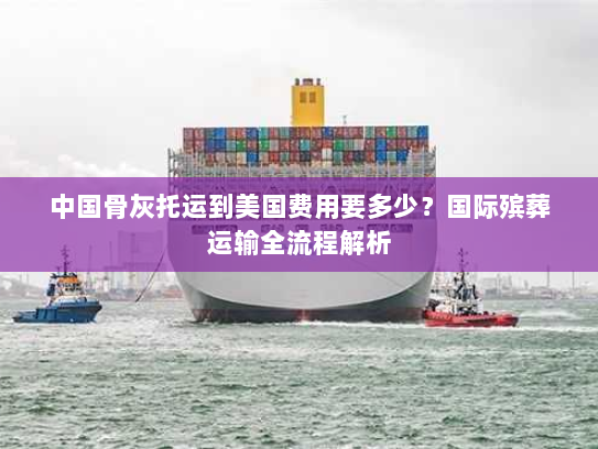 中国骨灰托运到美国费用要多少？国际殡葬运输全流程解析