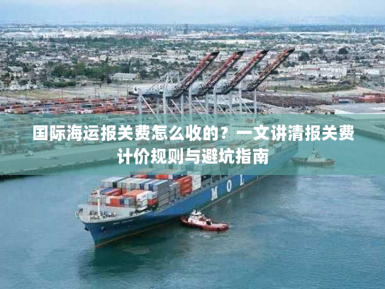 国际海运报关费怎么收的？一文讲清报关费计价规则与避坑指南