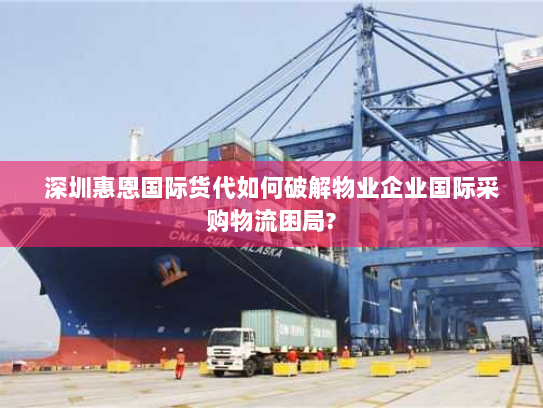 深圳惠恩国际货代如何破解物业企业国际采购物流困局? 深圳惠恩国际货代如何破解物业企业国际采购物流困局?