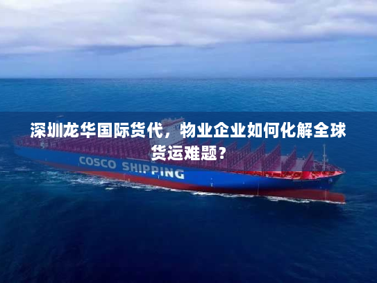深圳龙华国际货代,物业企业如何化解全球货运难题? 深圳龙华国际货代,物业企业如何化解全球货运难题?