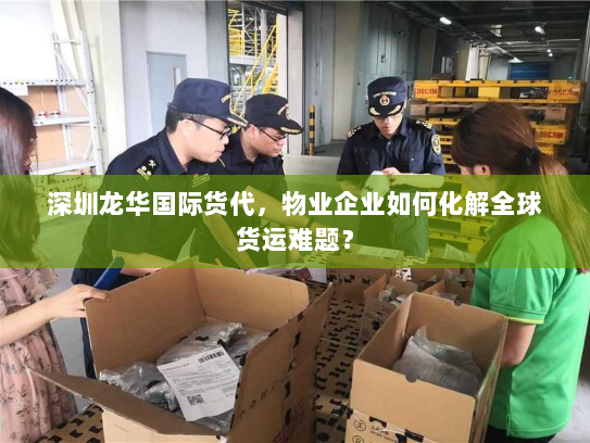 深圳龙华国际货代,物业企业如何化解全球货运难题? 深圳龙华国际货代,物业企业如何化解全球货运难题?