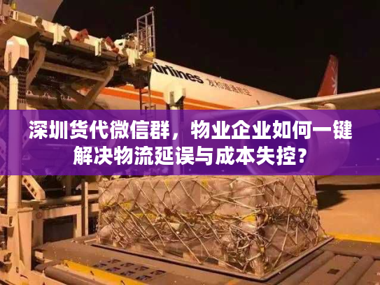 深圳货代微信群,物业企业如何一键解决物流延误与成本失控? 深圳货代微信群,物业企业如何一键解决物流延误与成本失控?