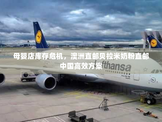 母婴店库存危机,澳洲直邮贝拉米奶粉直邮中国高效方案 母婴店库存危机,澳洲直邮贝拉米奶粉直邮中国高效方案