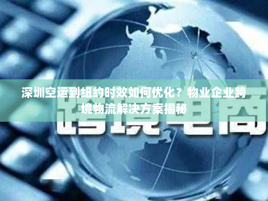 深圳空运到纽约时效如何优化?物业企业跨境物流解决方案揭秘 深圳空运到纽约时效如何优化?物业企业跨境物流解决方案揭秘
