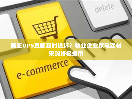 美亚UPS直邮超时损坏?物业企业家电建材采购终极指南 美亚UPS直邮超时损坏?物业企业家电建材采购终极指南