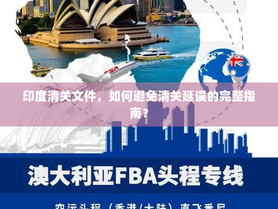 印度清关文件,如何避免清关延误的完整指南? 印度清关文件,如何避免清关延误的完整指南?