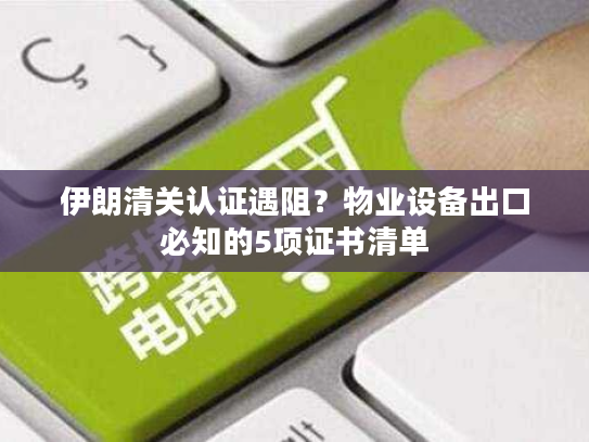 伊朗清关认证遇阻?物业设备出口必知的5项证书清单 伊朗清关认证遇阻?物业设备出口必知的5项证书清单