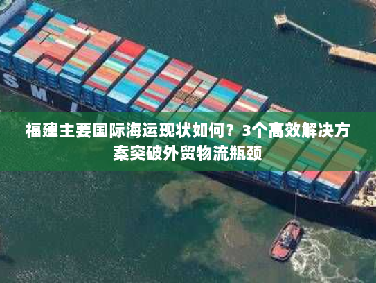 福建主要国际海运现状如何？3个高效解决方案突破外贸物流瓶颈