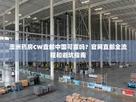 澳洲药房CW直邮中国可靠吗？官网直邮全流程和避坑指南