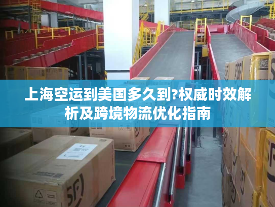 上海空运到美国多久到?权威时效解析及跨境物流优化指南