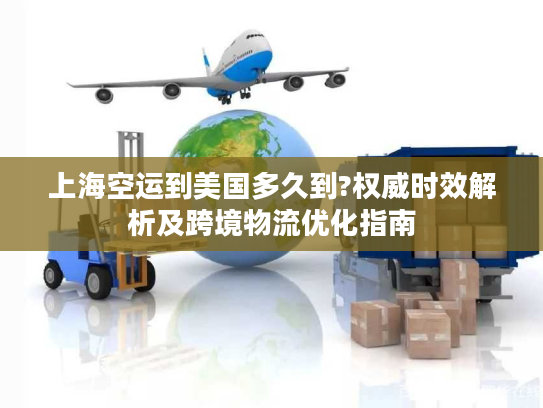 上海空运到美国多久到?权威时效解析及跨境物流优化指南