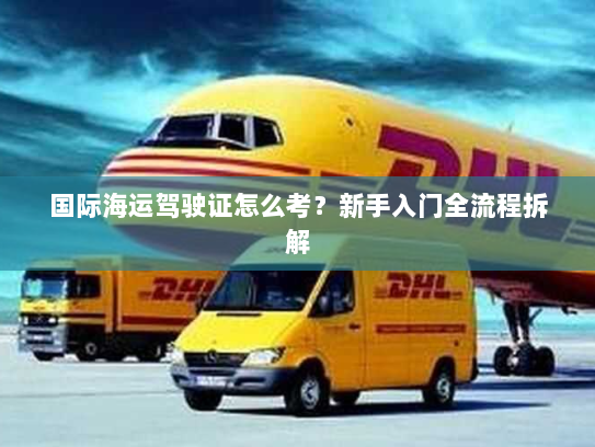国际海运驾驶证怎么考？新手入门全流程拆解