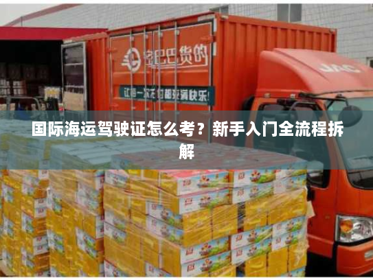 国际海运驾驶证怎么考？新手入门全流程拆解