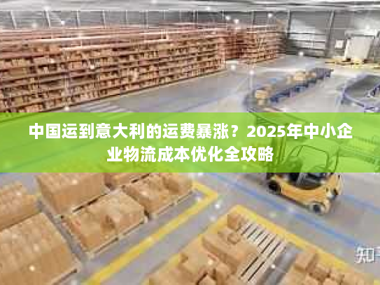 中国运到意大利的运费暴涨?2025年中小企业物流成本优化全攻略 中国运到意大利的运费暴涨?2025年中小企业物流成本优化全攻略