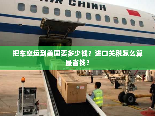 把车空运到美国要多少钱?进口关税怎么算最省钱? 把车空运到美国要多少钱?进口关税怎么算最省钱?