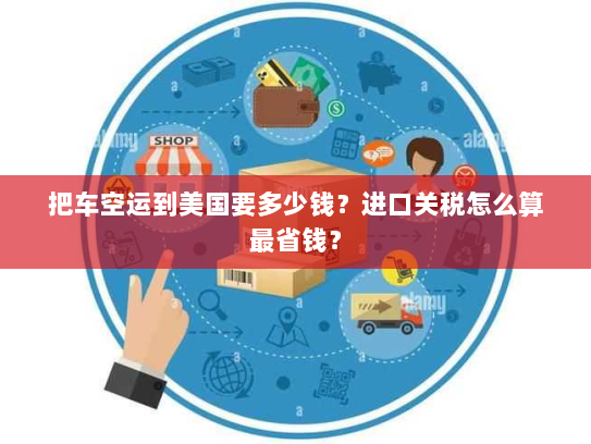 把车空运到美国要多少钱?进口关税怎么算最省钱? 把车空运到美国要多少钱?进口关税怎么算最省钱?