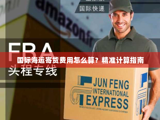 国际海运寄货费用怎么算?精准计算指南 国际海运寄货费用怎么算?精准计算指南