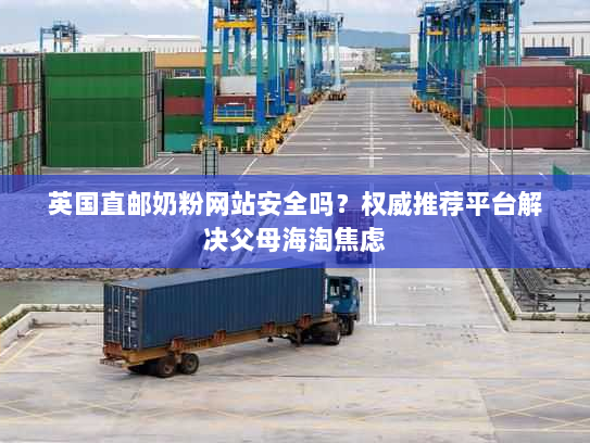 英国直邮奶粉网站安全吗?权威推荐平台解决父母海淘焦虑 英国直邮奶粉网站安全吗?权威推荐平台解决父母海淘焦虑