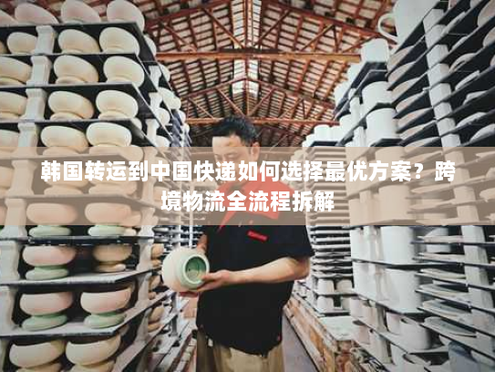 韩国转运到中国快递如何选择最优方案?跨境物流全流程拆解 韩国转运到中国快递如何选择最优方案?跨境物流全流程拆解