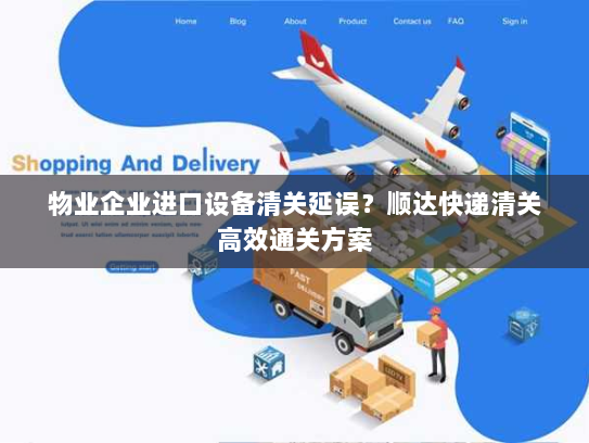 物业企业进口设备清关延误?顺达快递清关高效通关方案 物业企业进口设备清关延误?顺达快递清关高效通关方案