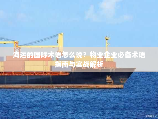 海运的国际术语怎么说?物业企业必备术语指南与实战解析 海运的国际术语怎么说?物业企业必备术语指南与实战解析