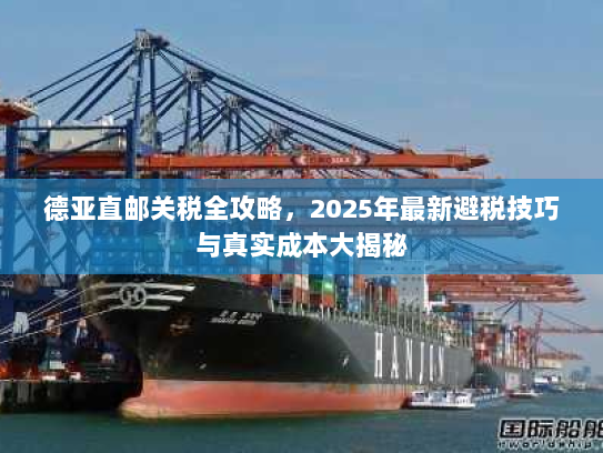德亚直邮关税全攻略,2025年最新避税技巧与真实成本大揭秘 德亚直邮关税全攻略,2025年最新避税技巧与真实成本大揭秘