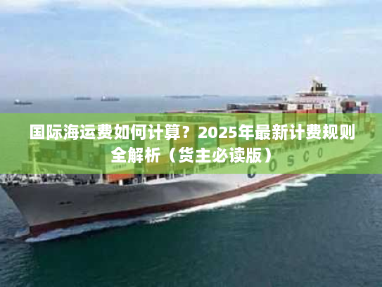 国际海运费如何计算?2025年最新计费规则全解析(货主必读版) 国际海运费如何计算?2025年最新计费规则全解析(货主必读版)