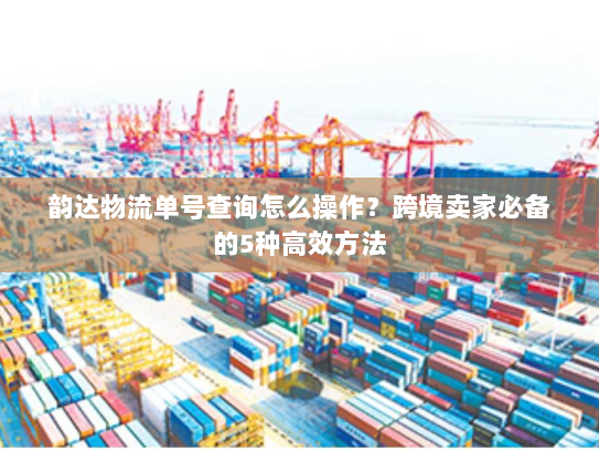 韵达物流单号查询怎么操作?跨境卖家必备的5种高效方法 韵达物流单号查询怎么操作?跨境卖家必备的5种高效方法