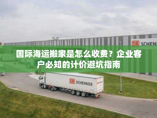 国际海运搬家是怎么收费？企业客户必知的计价避坑指南