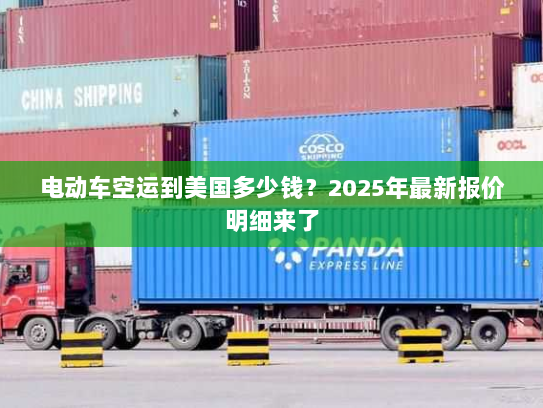 电动车空运到美国多少钱?2025年最新报价明细来了 电动车空运到美国多少钱?2025年最新报价明细来了