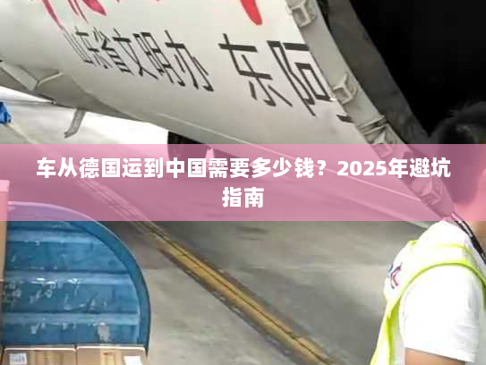 车从德国运到中国需要多少钱?2025年避坑指南 车从德国运到中国需要多少钱?2025年避坑指南