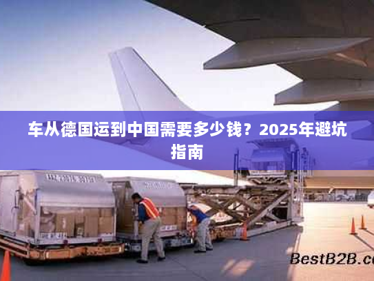 车从德国运到中国需要多少钱?2025年避坑指南 车从德国运到中国需要多少钱?2025年避坑指南