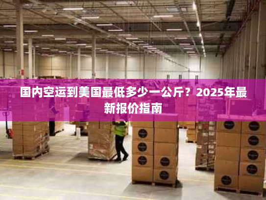 国内空运到美国最低多少一公斤?2025年最新报价指南 国内空运到美国最低多少一公斤?2025年最新报价指南