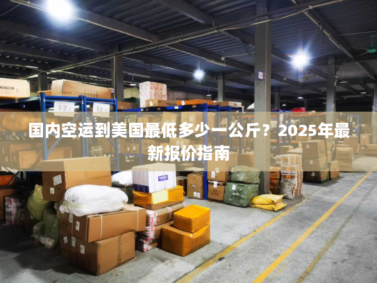 国内空运到美国最低多少一公斤?2025年最新报价指南 国内空运到美国最低多少一公斤?2025年最新报价指南