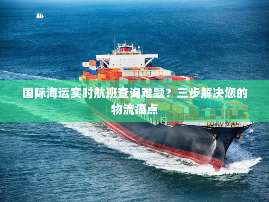 国际海运实时航班查询难题?三步解决您的物流痛点 国际海运实时航班查询难题?三步解决您的物流痛点