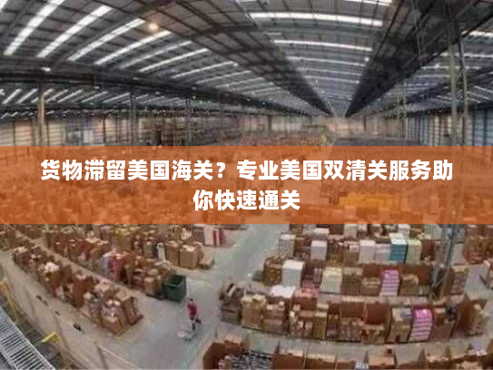 货物滞留美国海关？专业美国双清关服务助你快速通关