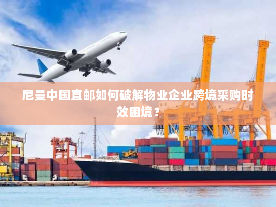 尼曼中国直邮如何破解物业企业跨境采购时效困境? 尼曼中国直邮如何破解物业企业跨境采购时效困境?