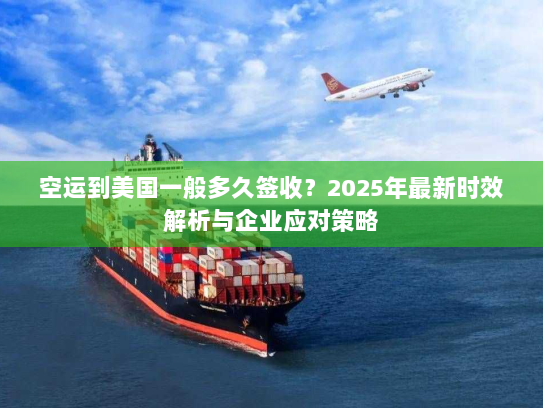空运到美国一般多久签收?2025年最新时效解析与企业应对策略 空运到美国一般多久签收?2025年最新时效解析与企业应对策略