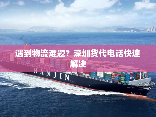 遇到物流难题？深圳货代电话快速解决