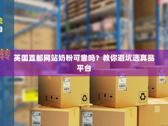 英国直邮网站奶粉可靠吗?教你避坑选真品平台 英国直邮网站奶粉可靠吗?教你避坑选真品平台