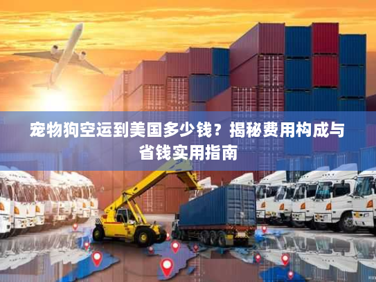 宠物狗空运到美国多少钱?揭秘费用构成与省钱实用指南 宠物狗空运到美国多少钱?揭秘费用构成与省钱实用指南