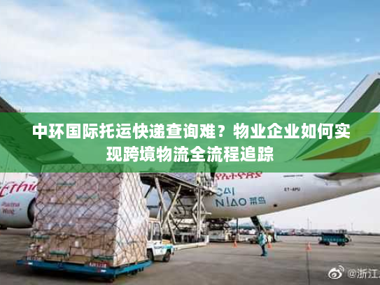 中环国际托运快递查询难?物业企业如何实现跨境物流全流程追踪 中环国际托运快递查询难?物业企业如何实现跨境物流全流程追踪