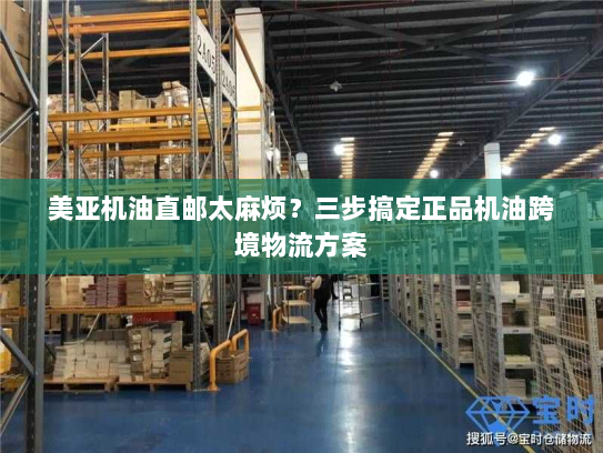 美亚机油直邮太麻烦?三步搞定正品机油跨境物流方案 美亚机油直邮太麻烦?三步搞定正品机油跨境物流方案