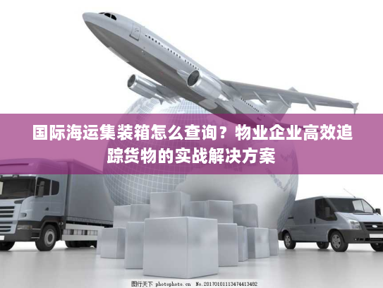 国际海运集装箱怎么查询？物业企业高效追踪货物的实战解决方案