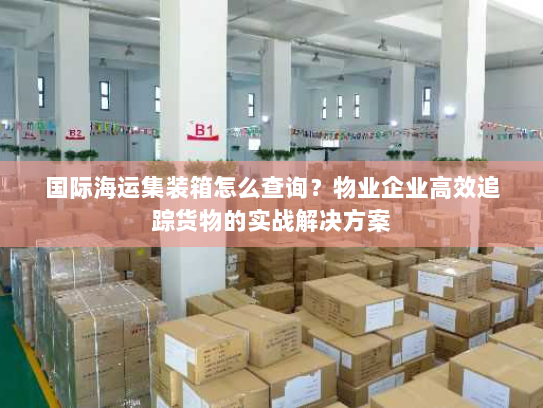 国际海运集装箱怎么查询？物业企业高效追踪货物的实战解决方案