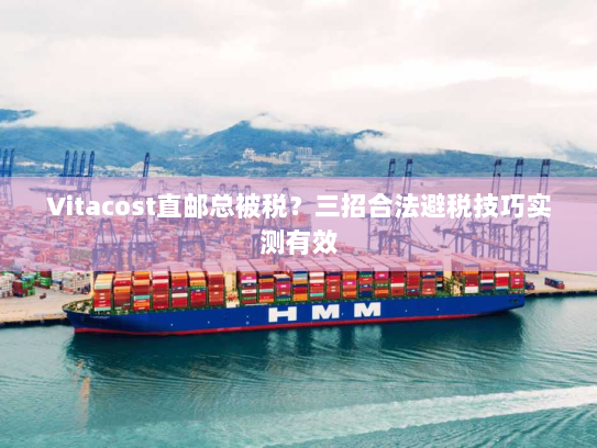 Vitacost直邮总被税？三招合法避税技巧实测有效