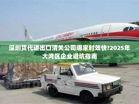 深圳货代进出口清关公司哪家时效快?2025年大湾区企业避坑指南 深圳货代进出口清关公司哪家时效快?2025年大湾区企业避坑指南