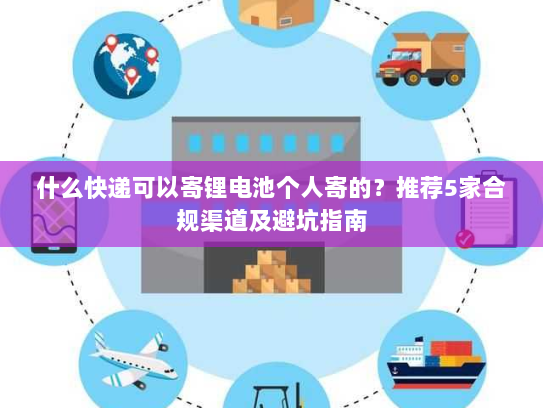 什么快递可以寄锂电池个人寄的?推荐5家合规渠道及避坑指南 什么快递可以寄锂电池个人寄的?推荐5家合规渠道及避坑指南