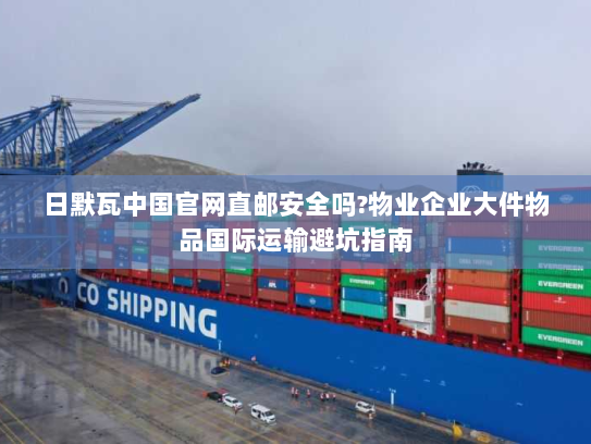日默瓦中国官网直邮安全吗?物业企业大件物品国际运输避坑指南 日默瓦中国官网直邮安全吗?物业企业大件物品国际运输避坑指南